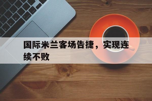 国际米兰客场告捷，实现连续不败的简单介绍